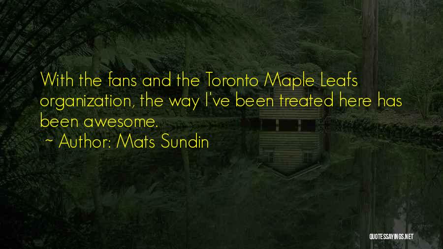 Mats Sundin Quotes: With The Fans And The Toronto Maple Leafs Organization, The Way I've Been Treated Here Has Been Awesome.