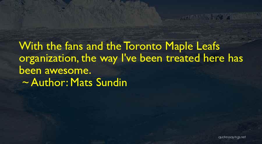 Mats Sundin Quotes: With The Fans And The Toronto Maple Leafs Organization, The Way I've Been Treated Here Has Been Awesome.