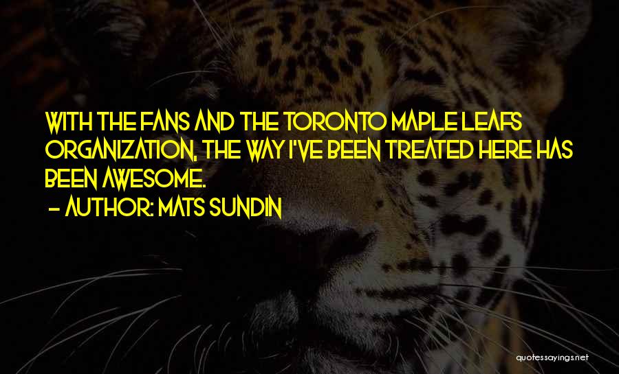 Mats Sundin Quotes: With The Fans And The Toronto Maple Leafs Organization, The Way I've Been Treated Here Has Been Awesome.