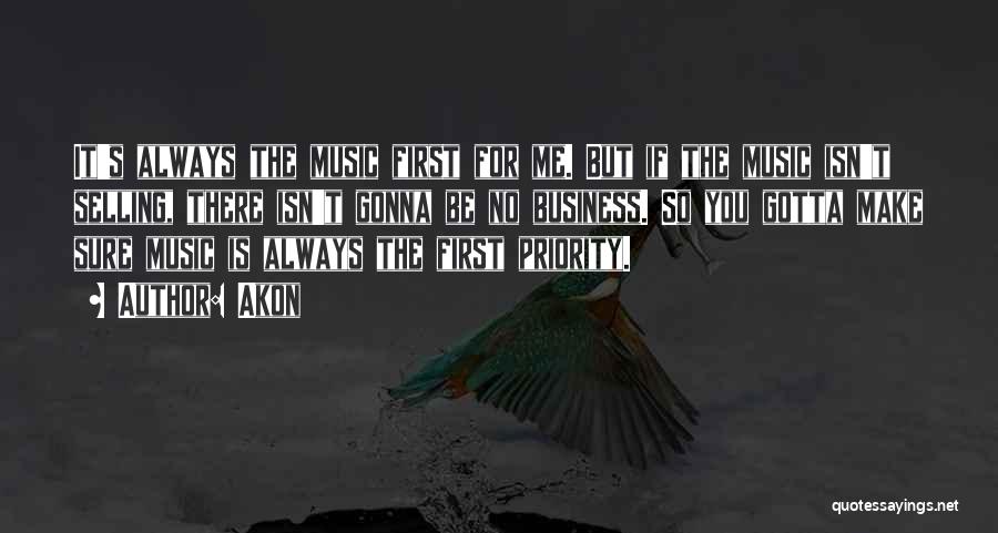 Akon Quotes: It's Always The Music First For Me. But If The Music Isn't Selling, There Isn't Gonna Be No Business. So