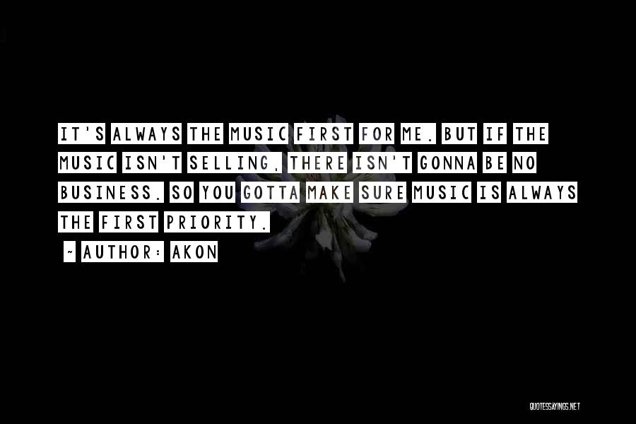 Akon Quotes: It's Always The Music First For Me. But If The Music Isn't Selling, There Isn't Gonna Be No Business. So