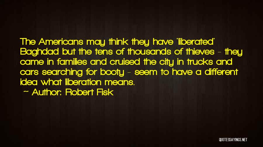 Robert Fisk Quotes: The Americans May Think They Have 'liberated' Baghdad But The Tens Of Thousands Of Thieves - They Came In Families