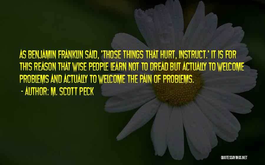 M. Scott Peck Quotes: As Benjamin Franklin Said, 'those Things That Hurt, Instruct.' It Is For This Reason That Wise People Learn Not To