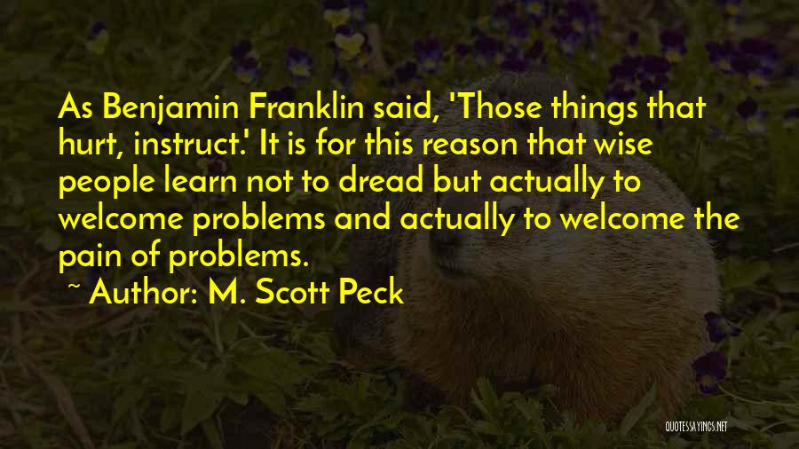 M. Scott Peck Quotes: As Benjamin Franklin Said, 'those Things That Hurt, Instruct.' It Is For This Reason That Wise People Learn Not To