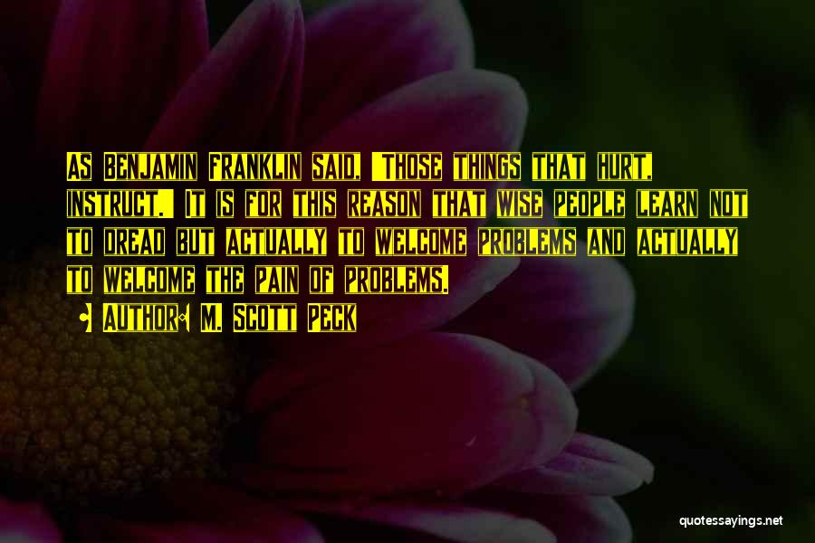 M. Scott Peck Quotes: As Benjamin Franklin Said, 'those Things That Hurt, Instruct.' It Is For This Reason That Wise People Learn Not To