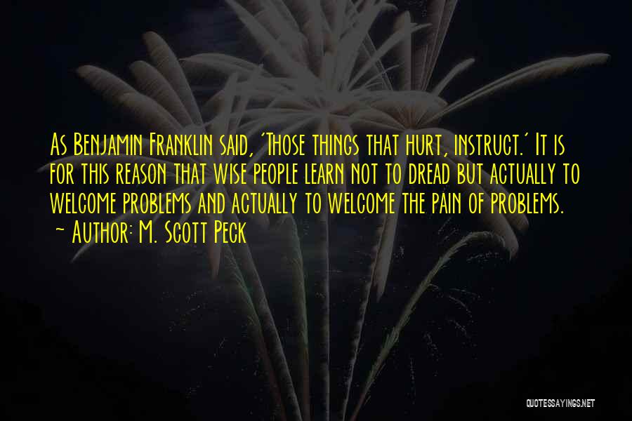 M. Scott Peck Quotes: As Benjamin Franklin Said, 'those Things That Hurt, Instruct.' It Is For This Reason That Wise People Learn Not To