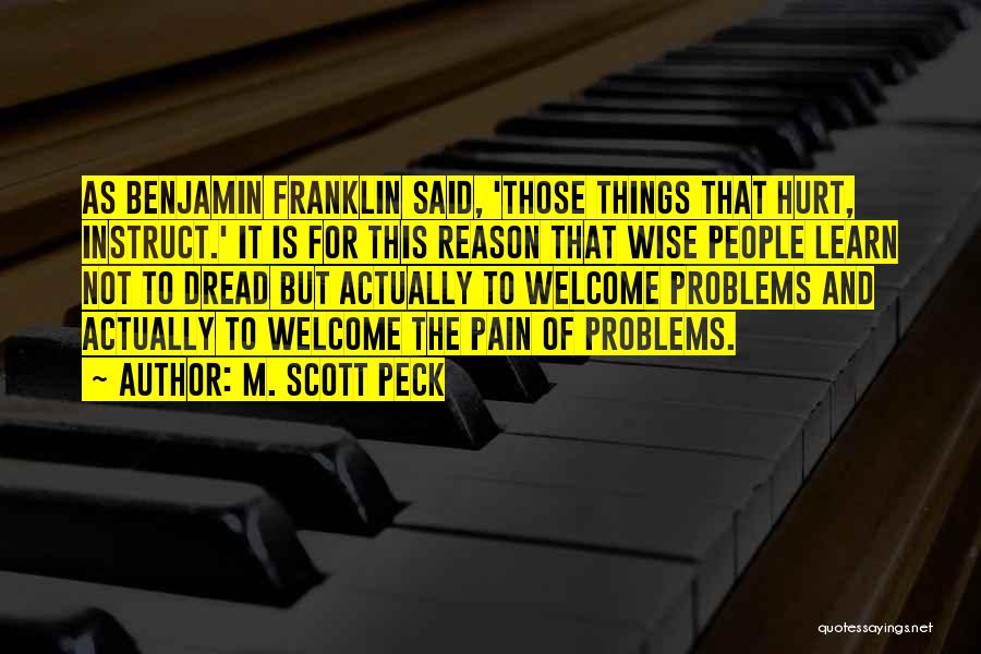 M. Scott Peck Quotes: As Benjamin Franklin Said, 'those Things That Hurt, Instruct.' It Is For This Reason That Wise People Learn Not To