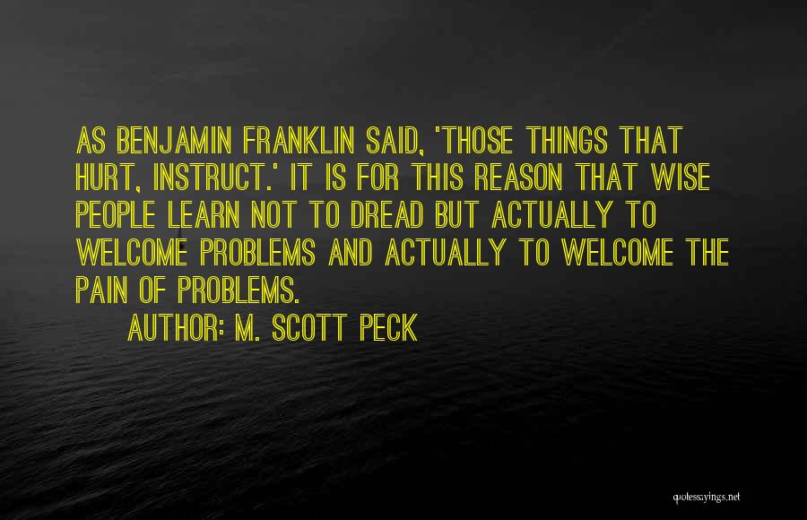 M. Scott Peck Quotes: As Benjamin Franklin Said, 'those Things That Hurt, Instruct.' It Is For This Reason That Wise People Learn Not To