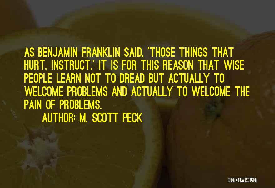 M. Scott Peck Quotes: As Benjamin Franklin Said, 'those Things That Hurt, Instruct.' It Is For This Reason That Wise People Learn Not To