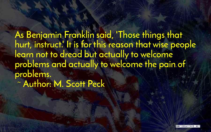 M. Scott Peck Quotes: As Benjamin Franklin Said, 'those Things That Hurt, Instruct.' It Is For This Reason That Wise People Learn Not To