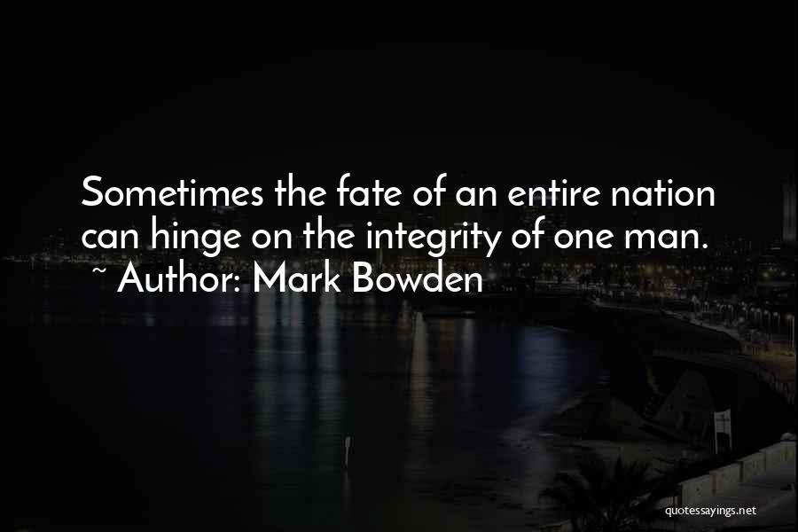 Mark Bowden Quotes: Sometimes The Fate Of An Entire Nation Can Hinge On The Integrity Of One Man.