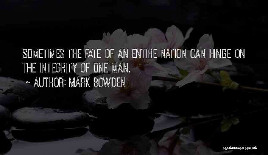 Mark Bowden Quotes: Sometimes The Fate Of An Entire Nation Can Hinge On The Integrity Of One Man.