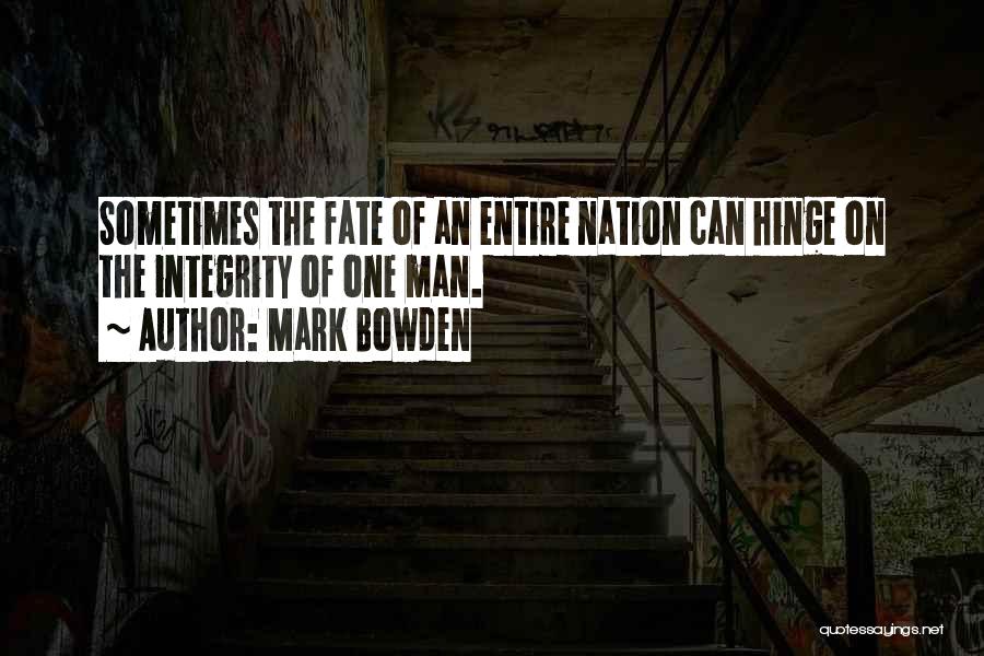 Mark Bowden Quotes: Sometimes The Fate Of An Entire Nation Can Hinge On The Integrity Of One Man.