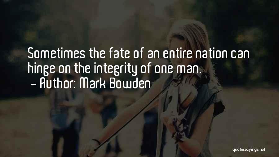 Mark Bowden Quotes: Sometimes The Fate Of An Entire Nation Can Hinge On The Integrity Of One Man.