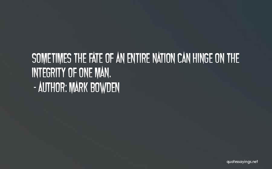 Mark Bowden Quotes: Sometimes The Fate Of An Entire Nation Can Hinge On The Integrity Of One Man.