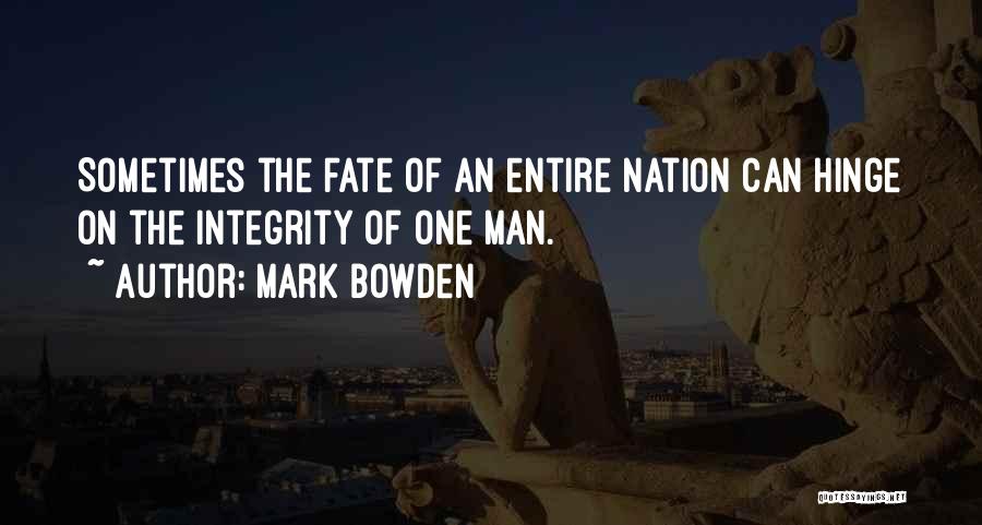 Mark Bowden Quotes: Sometimes The Fate Of An Entire Nation Can Hinge On The Integrity Of One Man.