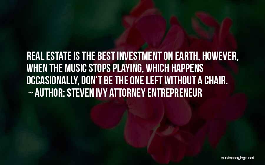 Steven Ivy Attorney Entrepreneur Quotes: Real Estate Is The Best Investment On Earth, However, When The Music Stops Playing, Which Happens Occasionally, Don't Be The