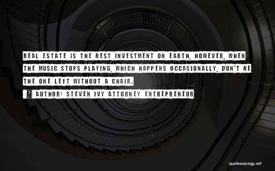 Steven Ivy Attorney Entrepreneur Quotes: Real Estate Is The Best Investment On Earth, However, When The Music Stops Playing, Which Happens Occasionally, Don't Be The