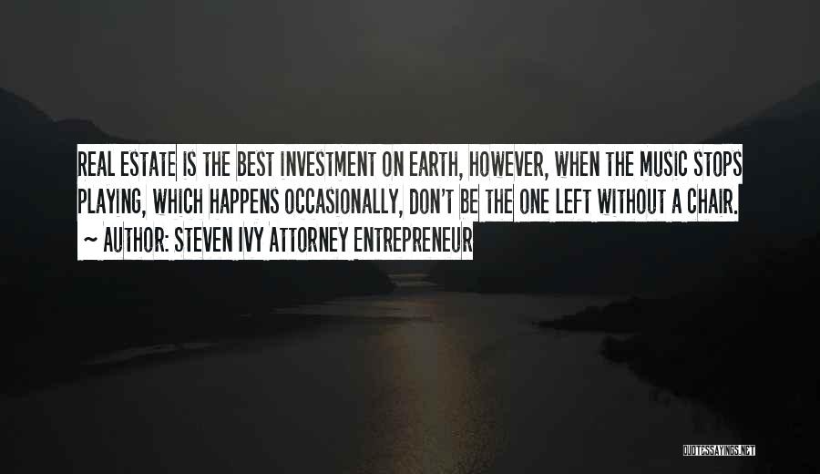 Steven Ivy Attorney Entrepreneur Quotes: Real Estate Is The Best Investment On Earth, However, When The Music Stops Playing, Which Happens Occasionally, Don't Be The