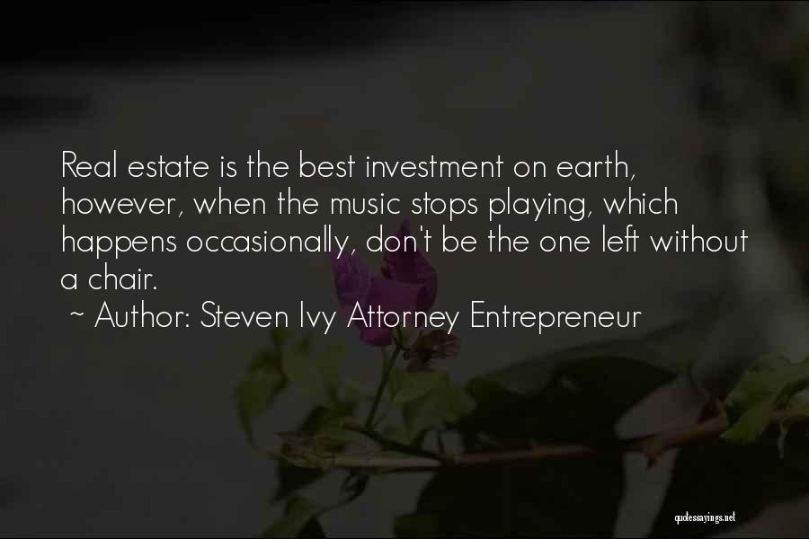 Steven Ivy Attorney Entrepreneur Quotes: Real Estate Is The Best Investment On Earth, However, When The Music Stops Playing, Which Happens Occasionally, Don't Be The