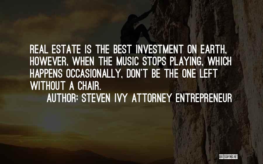 Steven Ivy Attorney Entrepreneur Quotes: Real Estate Is The Best Investment On Earth, However, When The Music Stops Playing, Which Happens Occasionally, Don't Be The