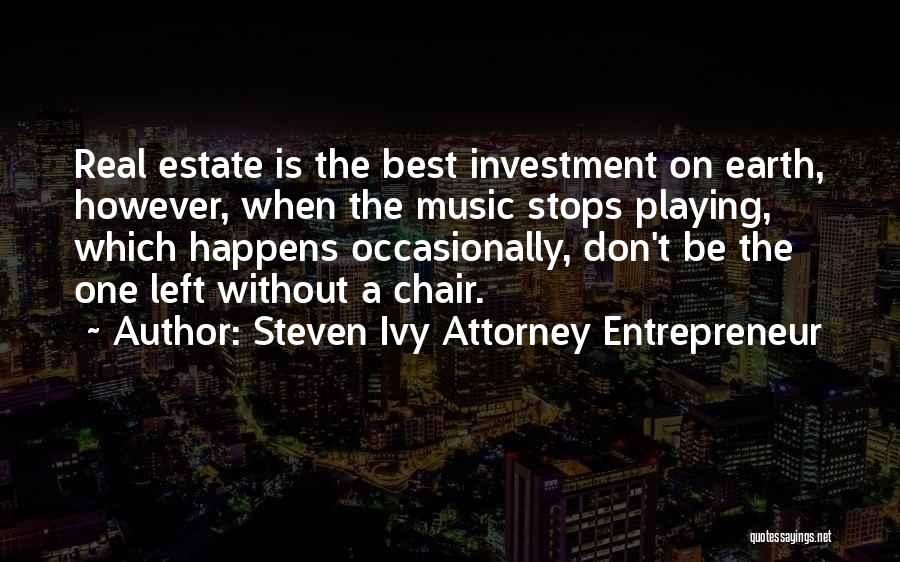 Steven Ivy Attorney Entrepreneur Quotes: Real Estate Is The Best Investment On Earth, However, When The Music Stops Playing, Which Happens Occasionally, Don't Be The