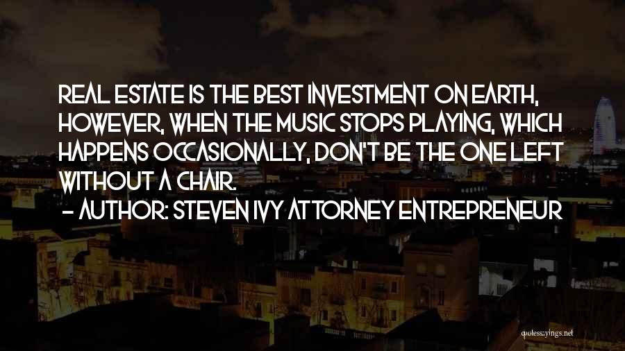 Steven Ivy Attorney Entrepreneur Quotes: Real Estate Is The Best Investment On Earth, However, When The Music Stops Playing, Which Happens Occasionally, Don't Be The