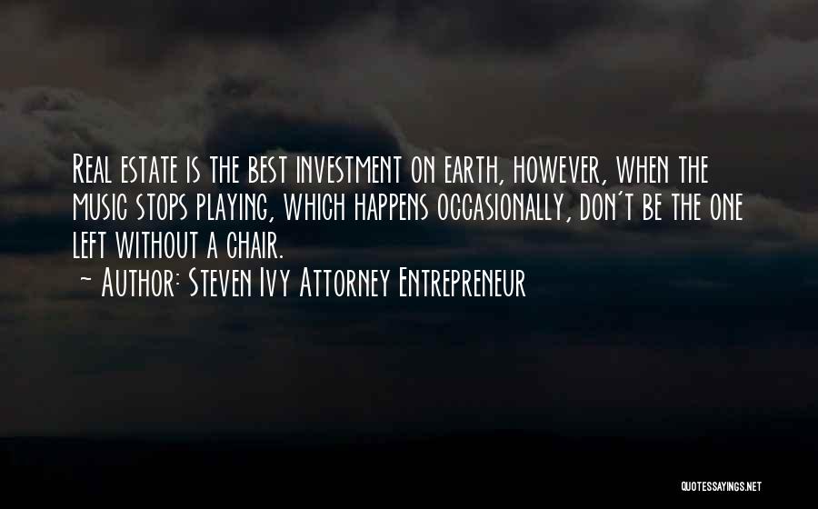 Steven Ivy Attorney Entrepreneur Quotes: Real Estate Is The Best Investment On Earth, However, When The Music Stops Playing, Which Happens Occasionally, Don't Be The