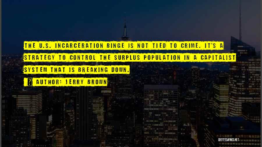 Jerry Brown Quotes: The U.s. Incarceration Binge Is Not Tied To Crime. It's A Strategy To Control The Surplus Population In A Capitalist