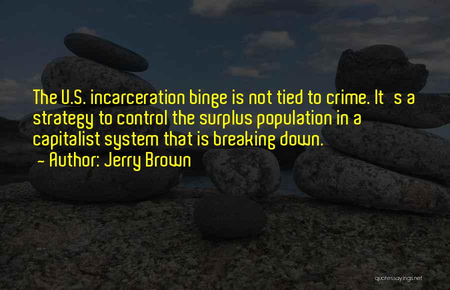 Jerry Brown Quotes: The U.s. Incarceration Binge Is Not Tied To Crime. It's A Strategy To Control The Surplus Population In A Capitalist