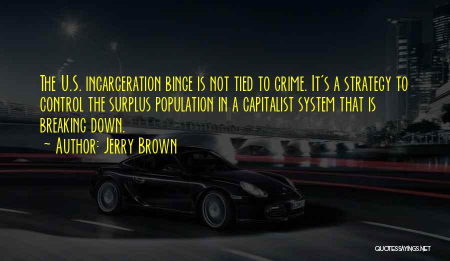 Jerry Brown Quotes: The U.s. Incarceration Binge Is Not Tied To Crime. It's A Strategy To Control The Surplus Population In A Capitalist