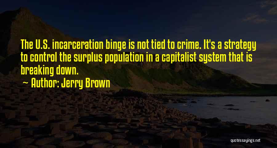 Jerry Brown Quotes: The U.s. Incarceration Binge Is Not Tied To Crime. It's A Strategy To Control The Surplus Population In A Capitalist