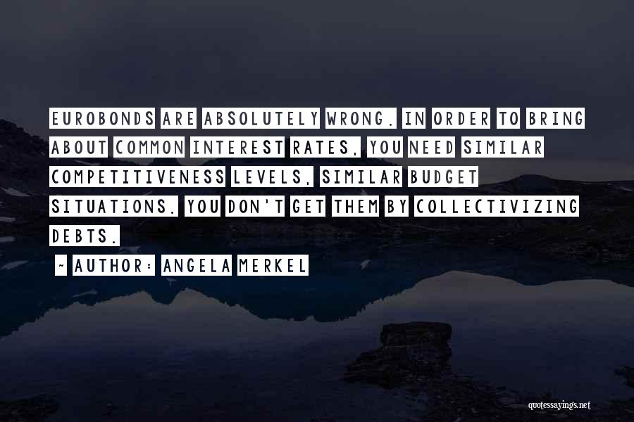 Angela Merkel Quotes: Eurobonds Are Absolutely Wrong. In Order To Bring About Common Interest Rates, You Need Similar Competitiveness Levels, Similar Budget Situations.