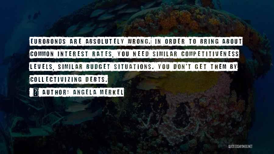 Angela Merkel Quotes: Eurobonds Are Absolutely Wrong. In Order To Bring About Common Interest Rates, You Need Similar Competitiveness Levels, Similar Budget Situations.