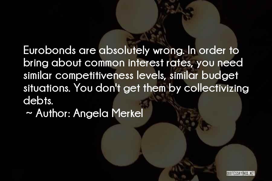 Angela Merkel Quotes: Eurobonds Are Absolutely Wrong. In Order To Bring About Common Interest Rates, You Need Similar Competitiveness Levels, Similar Budget Situations.