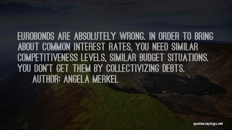 Angela Merkel Quotes: Eurobonds Are Absolutely Wrong. In Order To Bring About Common Interest Rates, You Need Similar Competitiveness Levels, Similar Budget Situations.