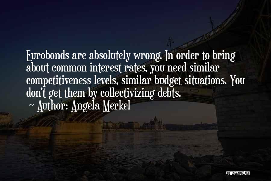 Angela Merkel Quotes: Eurobonds Are Absolutely Wrong. In Order To Bring About Common Interest Rates, You Need Similar Competitiveness Levels, Similar Budget Situations.