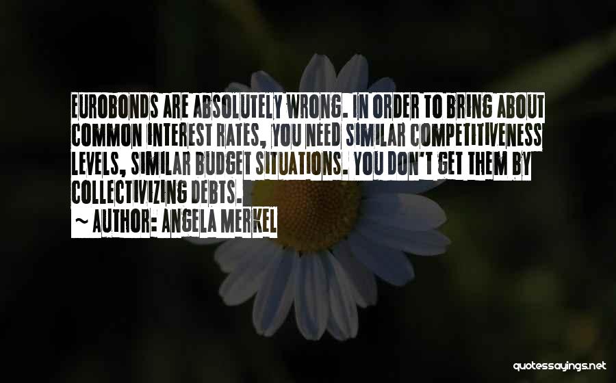 Angela Merkel Quotes: Eurobonds Are Absolutely Wrong. In Order To Bring About Common Interest Rates, You Need Similar Competitiveness Levels, Similar Budget Situations.