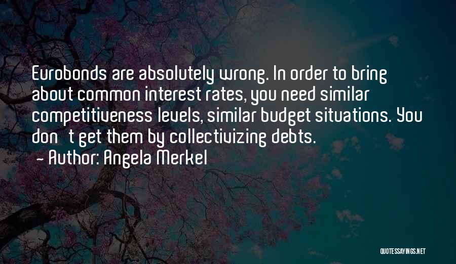 Angela Merkel Quotes: Eurobonds Are Absolutely Wrong. In Order To Bring About Common Interest Rates, You Need Similar Competitiveness Levels, Similar Budget Situations.