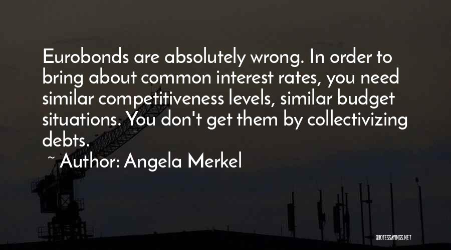 Angela Merkel Quotes: Eurobonds Are Absolutely Wrong. In Order To Bring About Common Interest Rates, You Need Similar Competitiveness Levels, Similar Budget Situations.