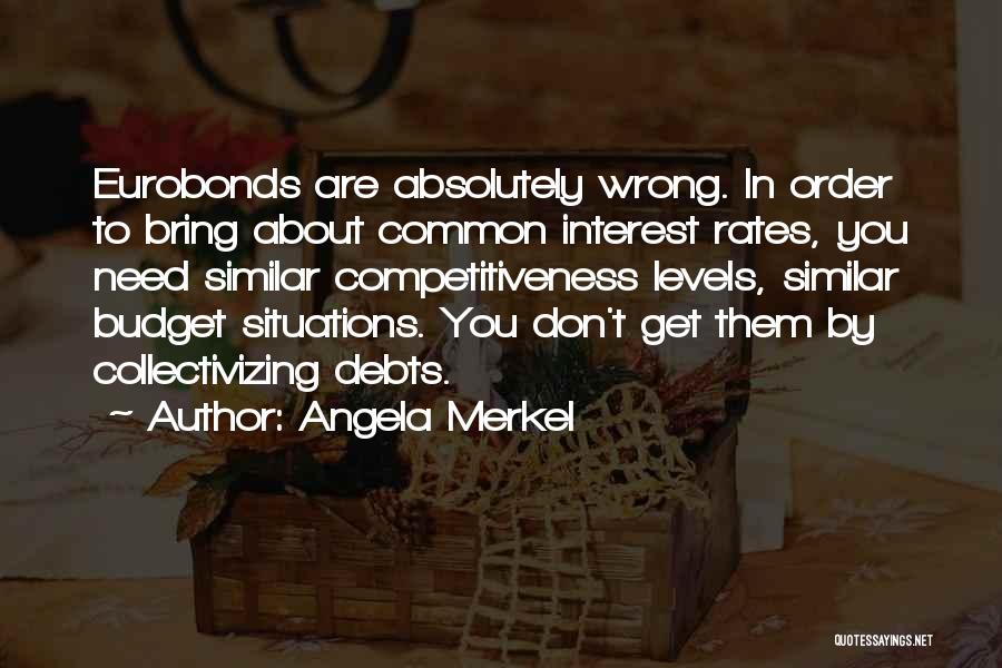 Angela Merkel Quotes: Eurobonds Are Absolutely Wrong. In Order To Bring About Common Interest Rates, You Need Similar Competitiveness Levels, Similar Budget Situations.