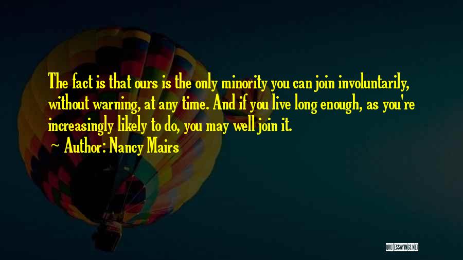 Nancy Mairs Quotes: The Fact Is That Ours Is The Only Minority You Can Join Involuntarily, Without Warning, At Any Time. And If