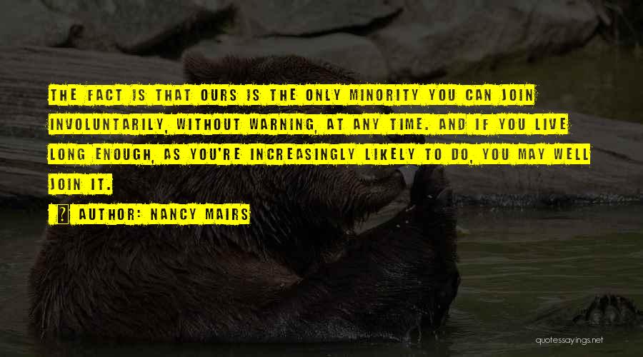 Nancy Mairs Quotes: The Fact Is That Ours Is The Only Minority You Can Join Involuntarily, Without Warning, At Any Time. And If