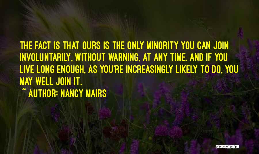 Nancy Mairs Quotes: The Fact Is That Ours Is The Only Minority You Can Join Involuntarily, Without Warning, At Any Time. And If