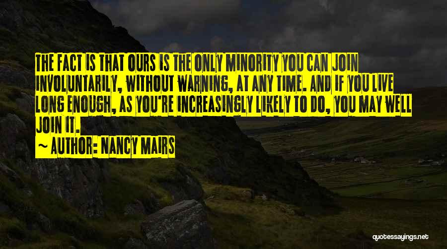 Nancy Mairs Quotes: The Fact Is That Ours Is The Only Minority You Can Join Involuntarily, Without Warning, At Any Time. And If