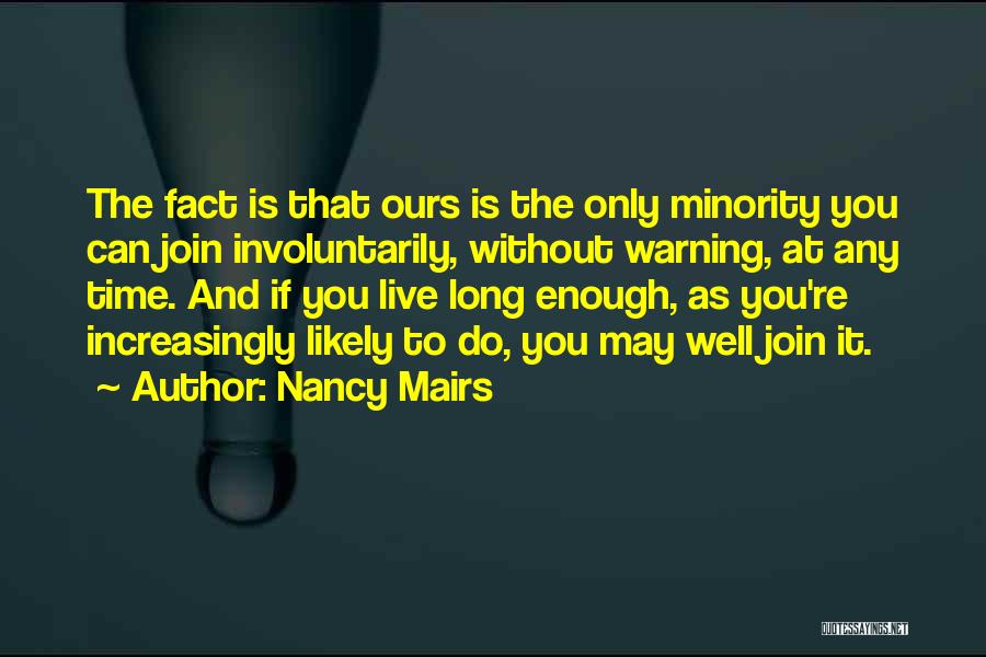 Nancy Mairs Quotes: The Fact Is That Ours Is The Only Minority You Can Join Involuntarily, Without Warning, At Any Time. And If