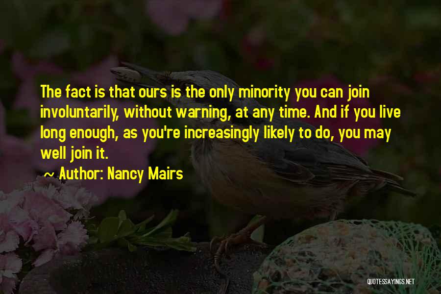 Nancy Mairs Quotes: The Fact Is That Ours Is The Only Minority You Can Join Involuntarily, Without Warning, At Any Time. And If