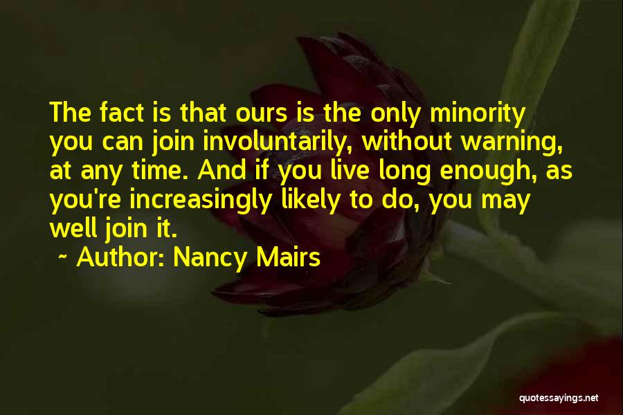 Nancy Mairs Quotes: The Fact Is That Ours Is The Only Minority You Can Join Involuntarily, Without Warning, At Any Time. And If