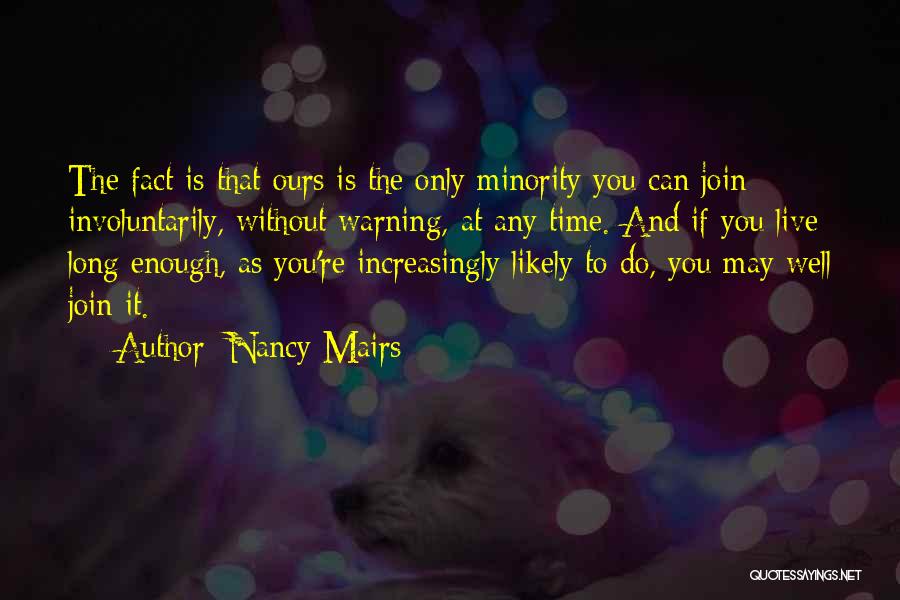 Nancy Mairs Quotes: The Fact Is That Ours Is The Only Minority You Can Join Involuntarily, Without Warning, At Any Time. And If