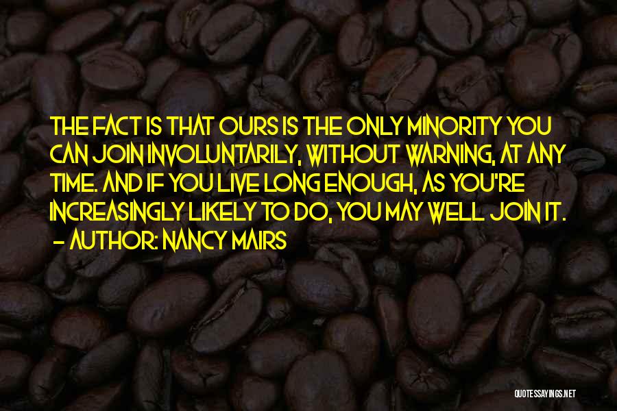 Nancy Mairs Quotes: The Fact Is That Ours Is The Only Minority You Can Join Involuntarily, Without Warning, At Any Time. And If